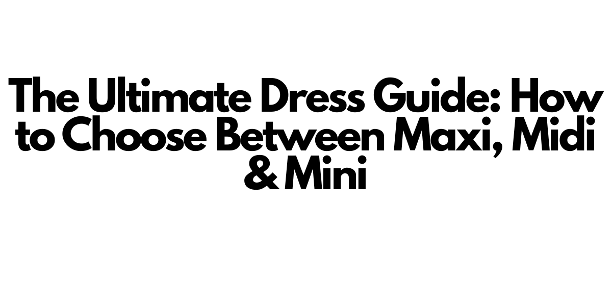 The Ultimate Dress Guide: How to Choose Between Maxi, Midi & Mini